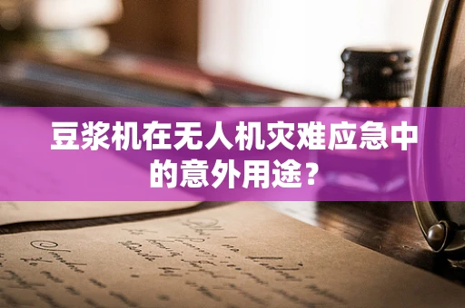 豆浆机在无人机灾难应急中的意外用途？