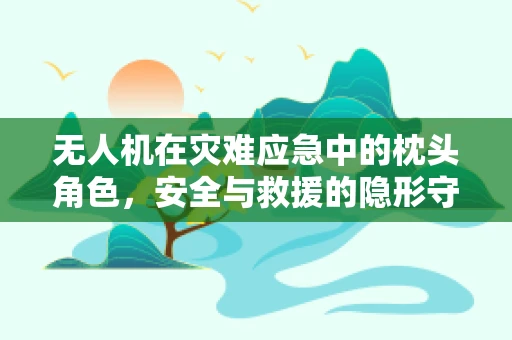 无人机在灾难应急中的枕头角色，安全与救援的隐形守护者？