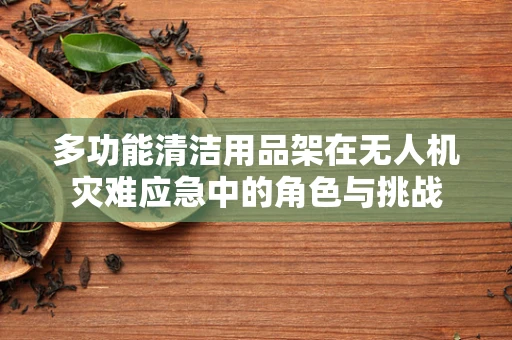 多功能清洁用品架在无人机灾难应急中的角色与挑战