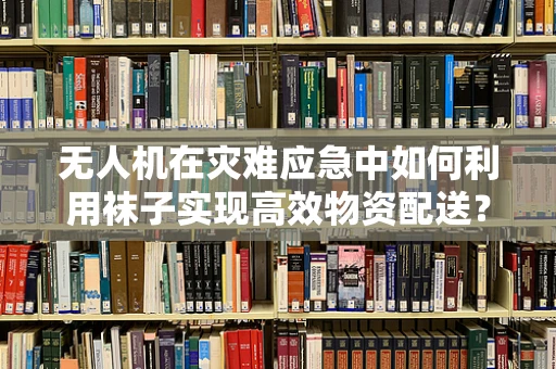 无人机在灾难应急中如何利用袜子实现高效物资配送？