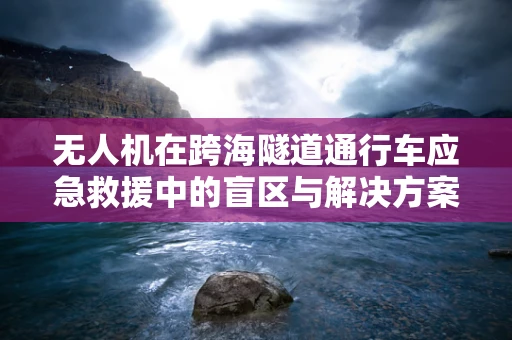 无人机在跨海隧道通行车应急救援中的盲区与解决方案？