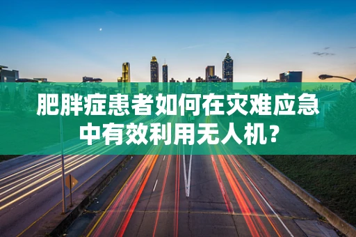 肥胖症患者如何在灾难应急中有效利用无人机？