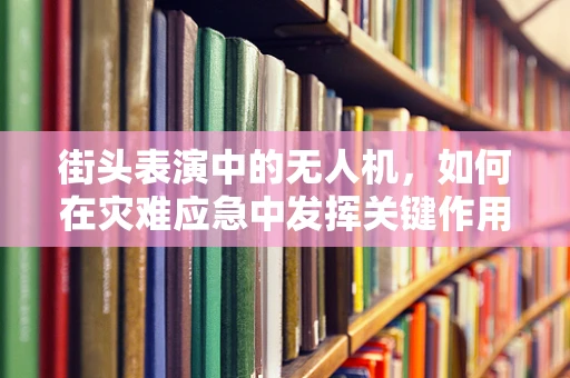 街头表演中的无人机，如何在灾难应急中发挥关键作用？