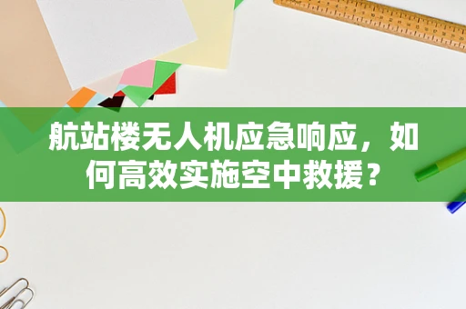 航站楼无人机应急响应，如何高效实施空中救援？