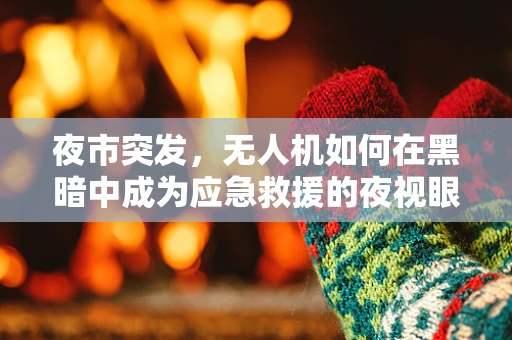 夜市突发，无人机如何在黑暗中成为应急救援的夜视眼？