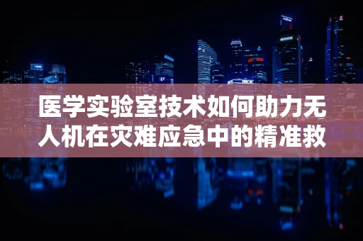 医学实验室技术如何助力无人机在灾难应急中的精准救援？