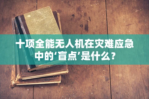 十项全能无人机在灾难应急中的‘盲点’是什么？