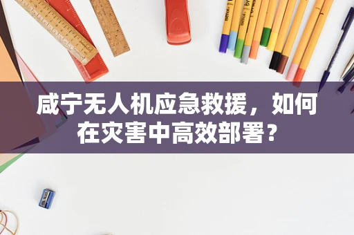 咸宁无人机应急救援，如何在灾害中高效部署？