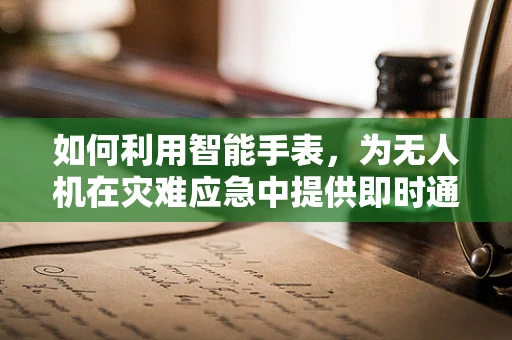 如何利用智能手表，为无人机在灾难应急中提供即时通讯与定位支持？