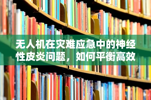 无人机在灾难应急中的神经性皮炎问题，如何平衡高效救援与隐私保护？