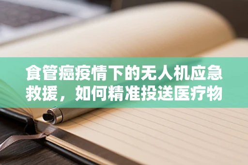 食管癌疫情下的无人机应急救援，如何精准投送医疗物资？