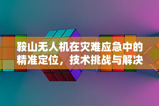 鞍山无人机在灾难应急中的精准定位，技术挑战与解决方案？