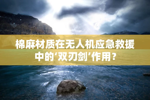 棉麻材质在无人机应急救援中的‘双刃剑’作用？