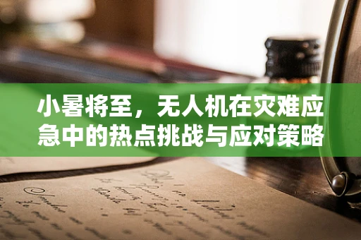 小暑将至，无人机在灾难应急中的热点挑战与应对策略