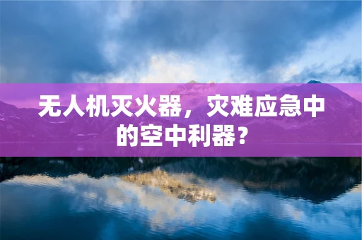 无人机灭火器，灾难应急中的空中利器？