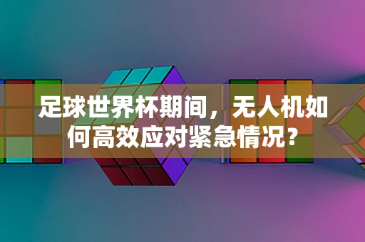 足球世界杯期间，无人机如何高效应对紧急情况？