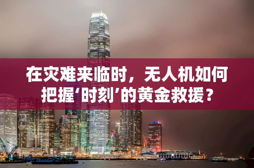 在灾难来临时，无人机如何把握‘时刻’的黄金救援？