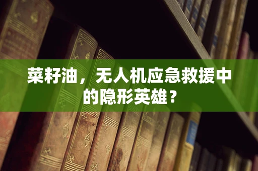 菜籽油，无人机应急救援中的隐形英雄？