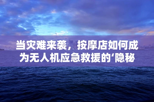 当灾难来袭，按摩店如何成为无人机应急救援的‘隐秘武器’？