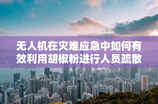 无人机在灾难应急中如何有效利用胡椒粉进行人员疏散？