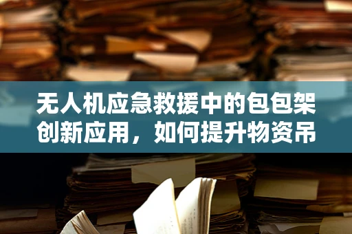 无人机应急救援中的包包架创新应用，如何提升物资吊装效率？