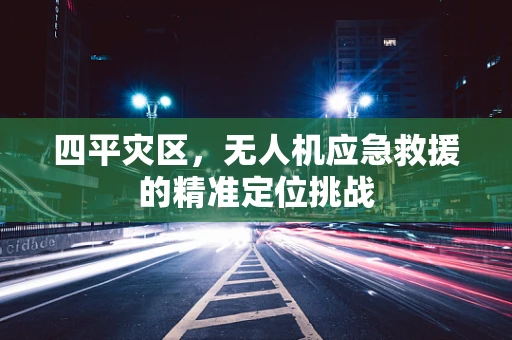 四平灾区，无人机应急救援的精准定位挑战