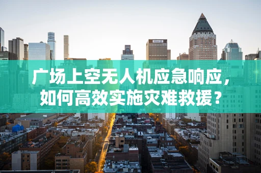 广场上空无人机应急响应，如何高效实施灾难救援？