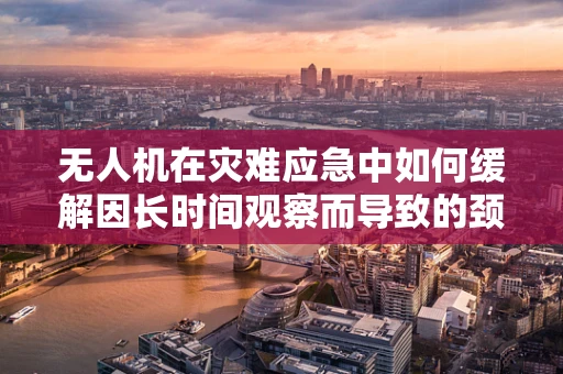 无人机在灾难应急中如何缓解因长时间观察而导致的颈椎病问题？