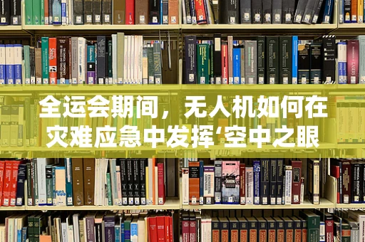 全运会期间，无人机如何在灾难应急中发挥‘空中之眼’的作用？