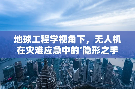 地球工程学视角下，无人机在灾难应急中的‘隐形之手’如何发挥作用？