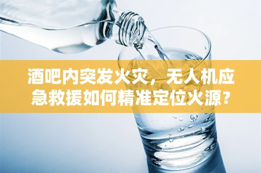 酒吧内突发火灾，无人机应急救援如何精准定位火源？