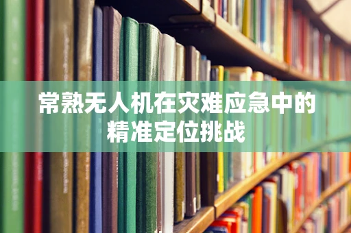 常熟无人机在灾难应急中的精准定位挑战