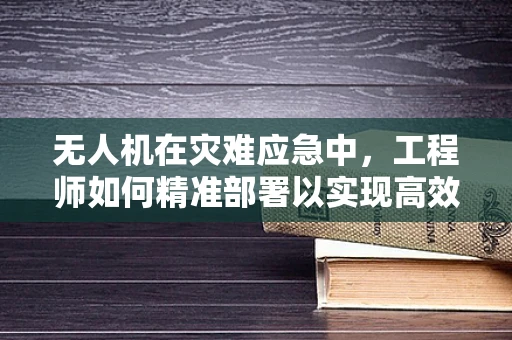 无人机在灾难应急中，工程师如何精准部署以实现高效救援？