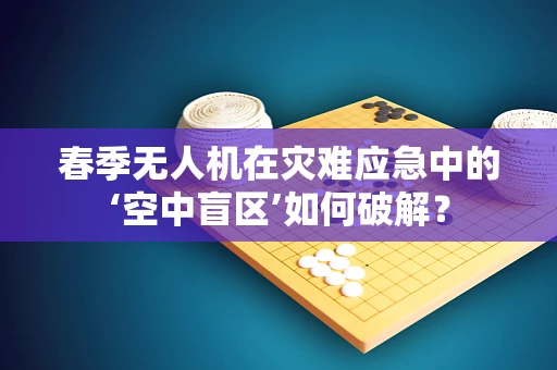 春季无人机在灾难应急中的‘空中盲区’如何破解？