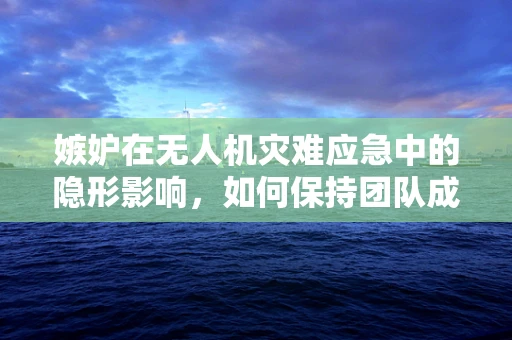 嫉妒在无人机灾难应急中的隐形影响，如何保持团队成员的正面心态？