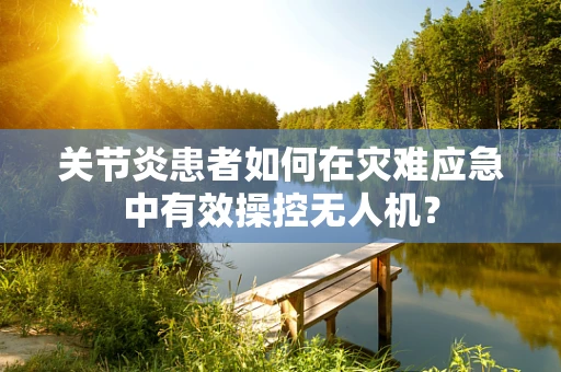 关节炎患者如何在灾难应急中有效操控无人机？