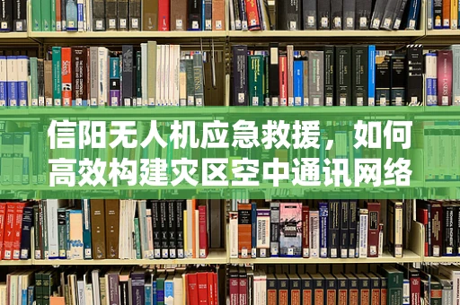 信阳无人机应急救援，如何高效构建灾区空中通讯网络？