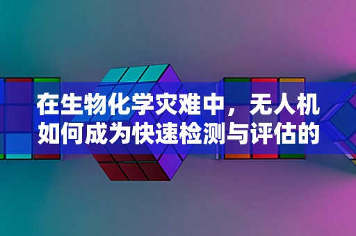 在生物化学灾难中，无人机如何成为快速检测与评估的‘空中之眼’？