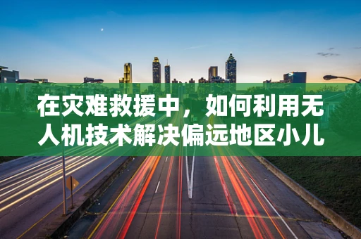 在灾难救援中，如何利用无人机技术解决偏远地区小儿营养不良问题？