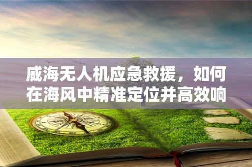 威海无人机应急救援，如何在海风中精准定位并高效响应？