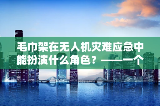 毛巾架在无人机灾难应急中能扮演什么角色？——一个创新救援工具的设想