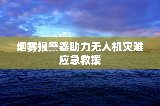 烟雾报警器助力无人机灾难应急救援