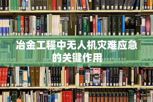 冶金工程中无人机灾难应急的关键作用