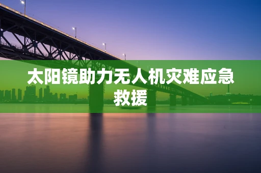 太阳镜助力无人机灾难应急救援