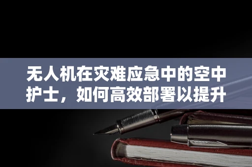 无人机在灾难应急中的空中护士，如何高效部署以提升救援效率？