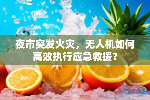 夜市突发火灾，无人机如何高效执行应急救援？