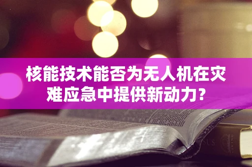 核能技术能否为无人机在灾难应急中提供新动力？