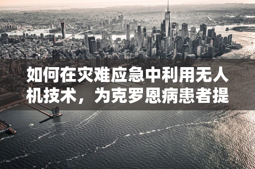 如何在灾难应急中利用无人机技术，为克罗恩病患者提供即时医疗援助？