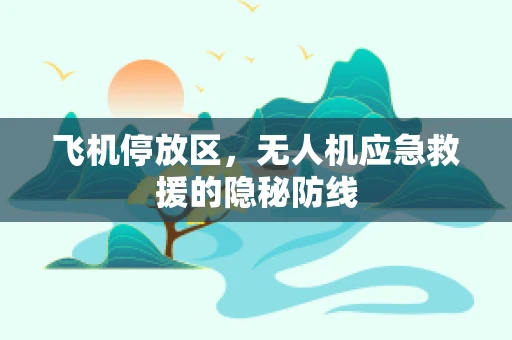 飞机停放区，无人机应急救援的隐秘防线