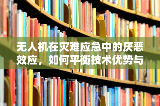 无人机在灾难应急中的厌恶效应，如何平衡技术优势与心理影响？